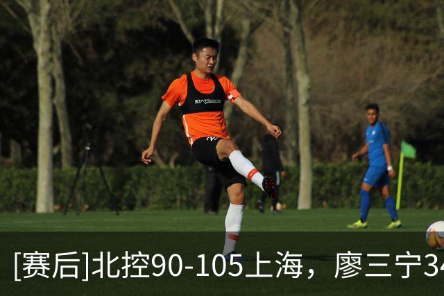 [赛后]北控90-105上海，廖三宁34分5板4助，古德温20分5板14助